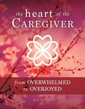 The Heart of the Caregiver: From Overwhelmed to Overjoyed, Paperback/Mary Tutterow