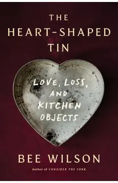 The Heart-Shaped Tin: Love, Loss, and Kitchen Objects - Bee Wilson