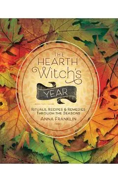 The Hearth Witch's Year: Rituals, Recipes & Remedies Through the Seasons - Anna Franklin