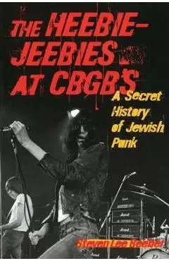 The Heebie-Jeebies at CBGB's: A Secret History of Jewish Punk - Steven Lee Beeber