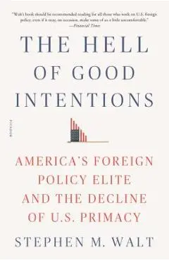 The Hell of Good Intentions: America's Foreign Policy Elite and the Decline of U.S. Primacy - Stephen M. Walt