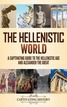 The Hellenistic World: A Captivating Guide to the Hellenistic Age and Alexander the Great, Hardcover/Captivating History