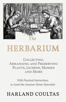 The Herbarium - Collecting, Arranging and Preserving Plants, Lichens, Mosses and More - With Practical Instructions to Assist the Amateur Home Natural/Harland Coultas