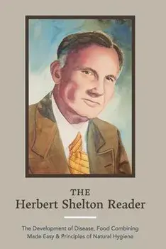 The Herbert Shelton Reader: The Development of Disease, Food Combining Made Easy & Principles of Natural Hygiene/Herbert Shelton