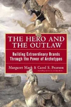 The Hero and the Outlaw: Building Extraordinary Brands Through the Power of Archetypes, Hardcover/Margaret Mark