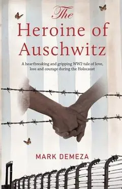 The Heroine of Auschwitz: A heartbreaking and gripping WW2 tale of love, loss and courage during the Holocaust. - Mark Demeza