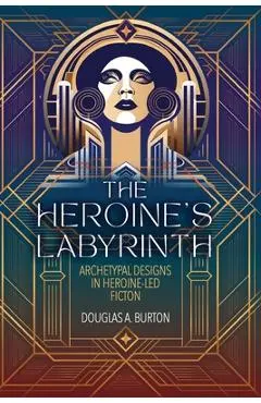 The Heroine's Labyrinth: Archetypal Designs in Heroine-Led Fiction - Douglas A. Burton