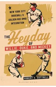 The Heyday of Willie, Duke, and Mickey: New York City Baseball's Golden Age Amid Integration - Robert C. Cottrell