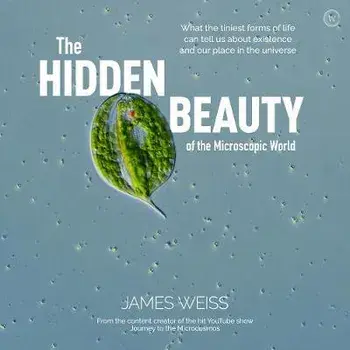 The Hidden Beauty of the Microscopic World: What the Tiniest Forms of Life Can Tells Us about Existence and Our Place in the Universe/James Weiss