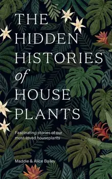 The Hidden Histories of Houseplants. Fascinating Stories of Our Most-Loved Houseplants, Hardback/Alice Bailey