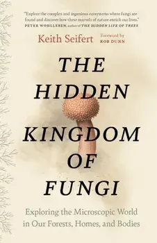 The Hidden Kingdom of Fungi. Exploring the Microscopic World in Our Forests, Homes, and Bodies, Paperback/Keith Seifert