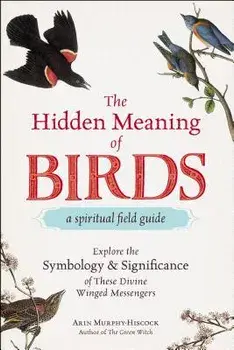 The Hidden Meaning of Birds--A Spiritual Field Guide: Explore the Symbology and Significance of These Divine Winged Messengers, Paperback/Arin Murphy-Hiscock