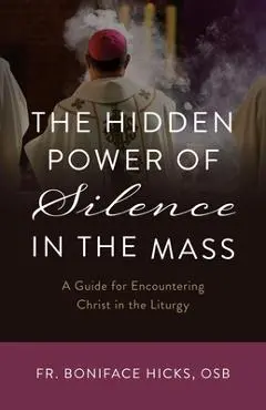 The Hidden Power of Silence in the Mass: A Guide for Encountering Christ in the Liturgy - Fr Boniface Hicks Osb