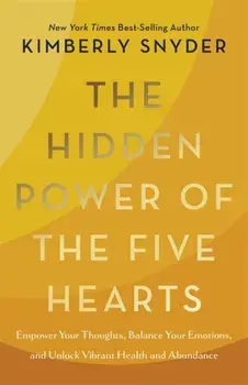 The Hidden Power of the Five Hearts. Empower Your Thoughts, Balance Your Emotions, and Unlock Vibrant Health and Abundance, Hardback/Kimberly Snyder
