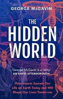 The Hidden World. How Insects Sustain Life on Earth Today and Will Shape Our Lives Tomorrow, Hardback/George McGavin