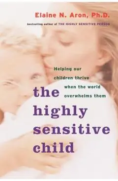 The Highly Sensitive Child: Helping Our Children Thrive When the World Overwhelms Them - Elaine N. Aron