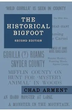 The Historical Bigfoot: Early Reports of Wild Men, Hairy Giants, and Wandering Gorillas in North America - Chad Arment