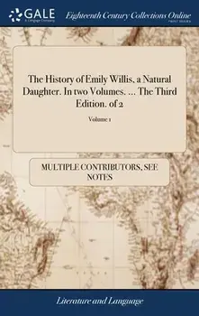 The History of Emily Willis, a Natural Daughter. In two Volumes. ... The Third Edition. of 2; Volume 1, Hardback/Multiple Contributors