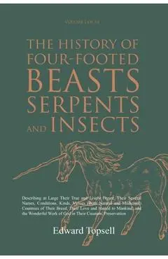The History of Four-Footed Beasts, Serpents and Insects Vol. I of III: Describing at Large Their True and Lively Figure, Their Several Names, Conditio - Edward Topsell