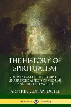 The History of Spiritualism: Volumes I and II ? The Complete, Unabridged Aspects of Mediums and the Spirit World/Arthur Conan Doyle