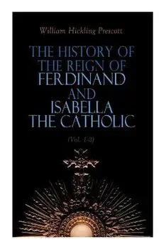 The History of the Reign of Ferdinand and Isabella the Catholic (Vol. 1-3): Complete Edition, Paperback/William Hickling Prescott