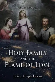 The Holy Family and the Flame of Love: The Timeless Rosary: The Holy Family and the Flame of Love, Paperback/Brian Joseph Horan