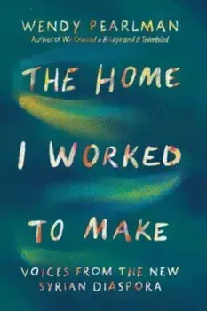 The Home I Worked to Make. Voices from the New Syrian Diaspora, Hardback/Wendy Pearlman