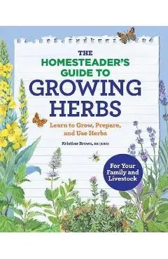 The Homesteader's Guide to Growing Herbs: Learn to Grow, Prepare, and Use Herbs - Kristine Brown