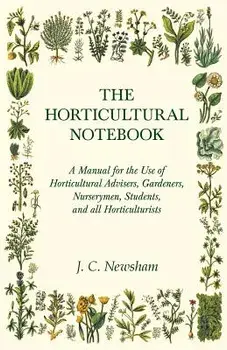 The Horticultural Notebook - A Manual for the Use of Horticultural Advisers, Gardeners, Nurserymen, Students, and all Horticulturists/J. C. Newsham