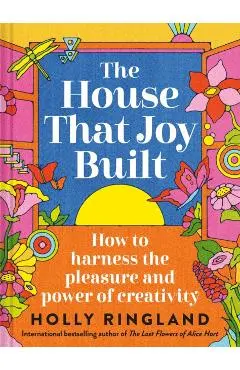 The House That Joy Built: How to Harness the Pleasure and Power of Creativity - Holly Ringland