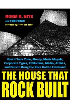 The House That Rock Built: How It Took Time, Money, Music Moguls, Corporate Types, Politicians, Media, Artists, and Fans to Bring the Rock Hall t - Norm N. Nite
