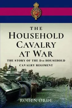 The Household Cavalry at War. The Story of the Second Household Cavalry Regiment, Hardback/Roden Orde