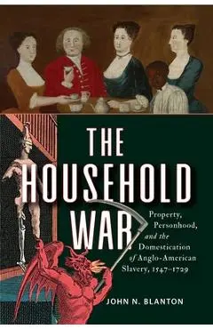 The Household War: Property, Personhood, and the Domestication of Anglo-American Slavery, 1547-1729 - John N. Blanton