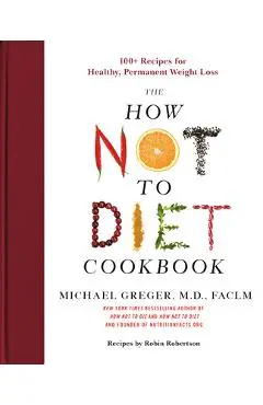 The How Not to Diet Cookbook: 100+ Recipes for Healthy, Permanent Weight Loss - Michael Greger