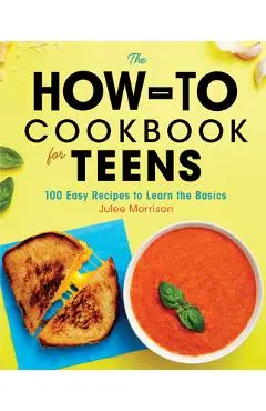 The How-To Cookbook for Teens: 100 Easy Recipes to Learn the Basics - Julee Morrison