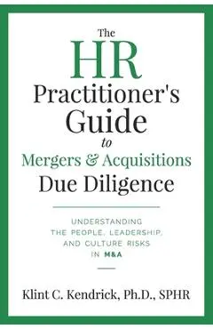 The HR Practitioner's Guide to Mergers & Acquisitions Due Diligence: Understanding the People, Leadership, and Culture Risks in M&A - Klint C. Kendrick Sphr