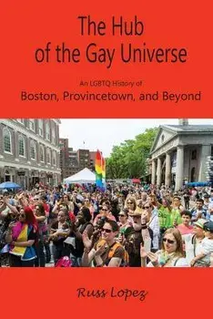 The Hub of the Gay Universe: An LGBTQ History of Boston, Provincetown, and Beyond, Paperback/Russ Lopez