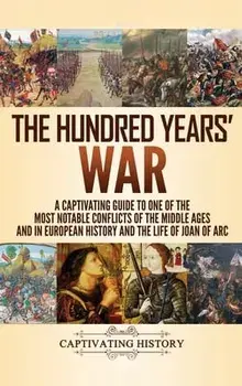 The Hundred Years' War: A Captivating Guide to One of the Most Notable Conflicts of the Middle Ages and in European History and the Life of Jo, Hardcover/Captivating History