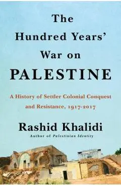 The Hundred Years' War on Palestine: A History of Settler Colonialism and Resistance, 1917-2017 - Rashid Khalidi