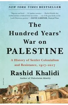 The Hundred Years' War on Palestine: A History of Settler Colonialism and Resistance, 1917-2017 - Rashid Khalidi