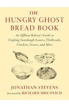 The Hungry Ghost Bread Book: An Offbeat Bakery's Guide to Crafting Sourdough Loaves, Flatbreads, Crackers, Scones, and More - Jonathan Stevens