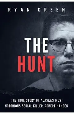 The Hunt: The True Story of Alaska's Most Notorious Serial Killer, Robert Hansen - Ryan Green