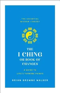 The I Ching or Book of Changes: A Guide to Life's Turning Points: The Essential Wisdom Library - Brian Browne Walker