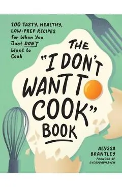 The I Don't Want to Cook Book: 100 Tasty, Healthy, Low-Prep Recipes for When You Just Don't Want to Cook - Alyssa Brantley