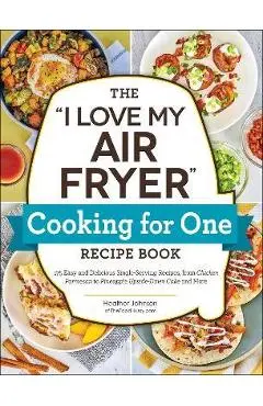 The I Love My Air Fryer Cooking for One Recipe Book: 175 Easy and Delicious Single-Serving Recipes, from Chicken Parmesan to Pineapple Upside-Down Cak - Heather Johnson