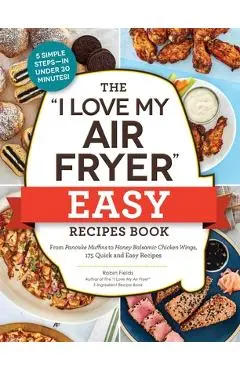 The I Love My Air Fryer Easy Recipes Book: From Pancake Muffins to Honey Balsamic Chicken Wings, 175 Quick and Easy Recipes - Robin Fields