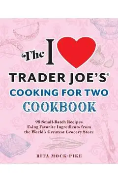 The I Love Trader Joe's Cooking for Two Cookbook: 100 Small-Batch Recipes Using Favorite Ingredients from the World's Greatest Grocery Store - Rita Mock-pike
