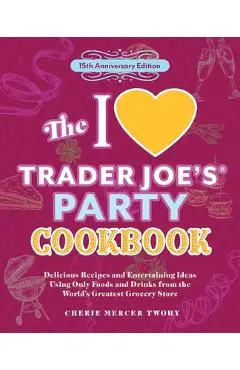The I Love Trader Joe's Party Cookbook: 15th Anniversary Edition: Delicious Recipes and Entertaining Ideas Using Only Foods and Drinks from the World' - Cherie Mercer Twohy