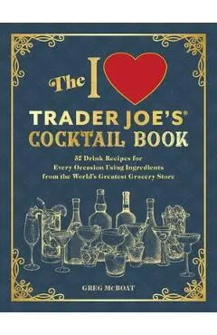 The I Love Trader Joe's(r) Cocktail Book: 52 Drink Recipes for Every Occasion, Using Ingredients from the World's Greatest Grocery Store - Greg Mcboat