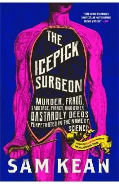 The Icepick Surgeon: Murder, Fraud, Sabotage, Piracy, and Other Dastardly Deeds Perpetrated in the Name of Science - Sam Kean
